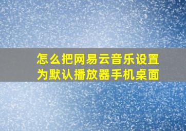 怎么把网易云音乐设置为默认播放器手机桌面