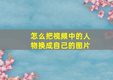 怎么把视频中的人物换成自己的图片