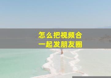 怎么把视频合一起发朋友圈