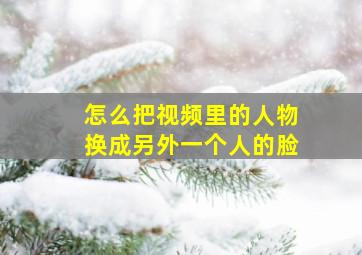 怎么把视频里的人物换成另外一个人的脸