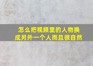 怎么把视频里的人物换成另外一个人而且很自然