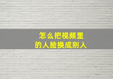 怎么把视频里的人脸换成别人