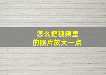 怎么把视频里的照片放大一点