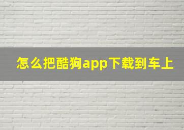 怎么把酷狗app下载到车上