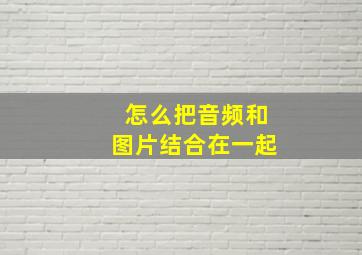 怎么把音频和图片结合在一起