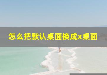 怎么把默认桌面换成x桌面