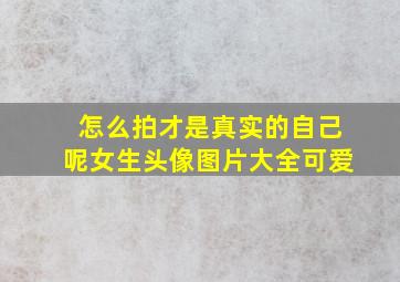 怎么拍才是真实的自己呢女生头像图片大全可爱