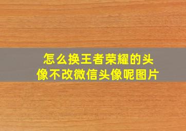 怎么换王者荣耀的头像不改微信头像呢图片