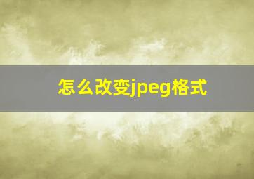 怎么改变jpeg格式