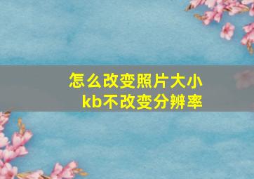 怎么改变照片大小kb不改变分辨率