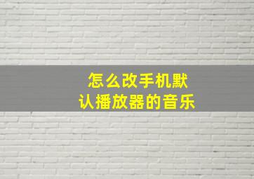 怎么改手机默认播放器的音乐