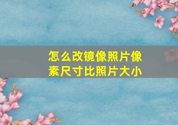 怎么改镜像照片像素尺寸比照片大小