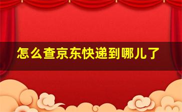 怎么查京东快递到哪儿了