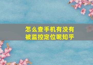 怎么查手机有没有被监控定位呢知乎