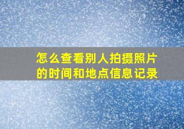 怎么查看别人拍摄照片的时间和地点信息记录