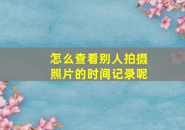 怎么查看别人拍摄照片的时间记录呢