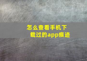 怎么查看手机下载过的app痕迹