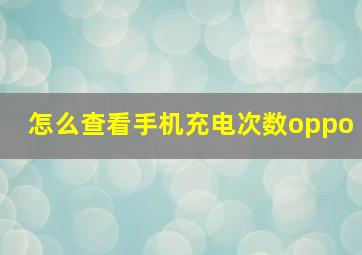 怎么查看手机充电次数oppo