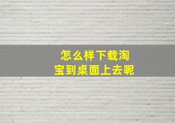 怎么样下载淘宝到桌面上去呢