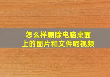 怎么样删除电脑桌面上的图片和文件呢视频