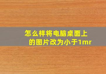 怎么样将电脑桌面上的图片改为小于1mr