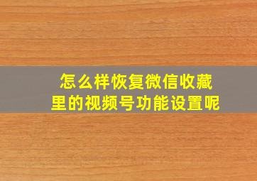 怎么样恢复微信收藏里的视频号功能设置呢