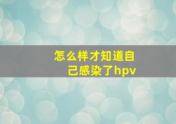 怎么样才知道自己感染了hpv