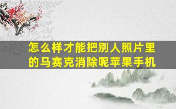 怎么样才能把别人照片里的马赛克消除呢苹果手机