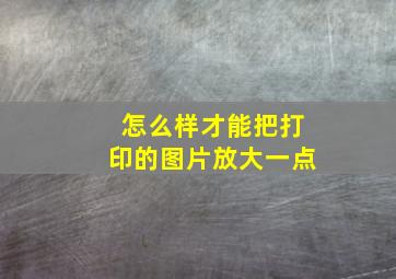 怎么样才能把打印的图片放大一点