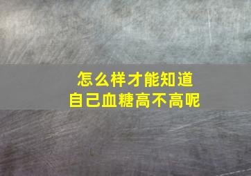 怎么样才能知道自己血糖高不高呢