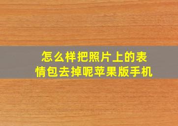 怎么样把照片上的表情包去掉呢苹果版手机