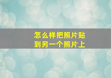 怎么样把照片贴到另一个照片上