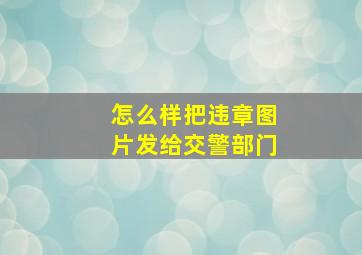 怎么样把违章图片发给交警部门