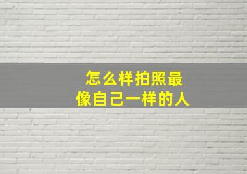 怎么样拍照最像自己一样的人