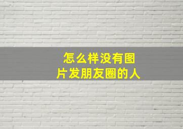 怎么样没有图片发朋友圈的人