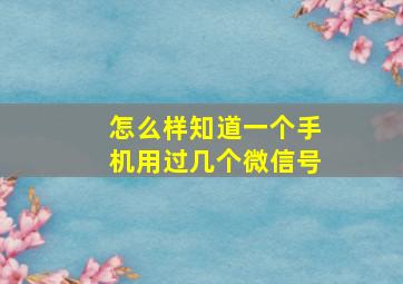 怎么样知道一个手机用过几个微信号