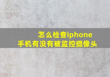 怎么检查iphone手机有没有被监控摄像头