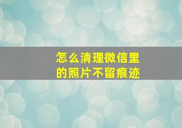 怎么清理微信里的照片不留痕迹