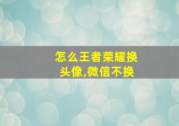 怎么王者荣耀换头像,微信不换