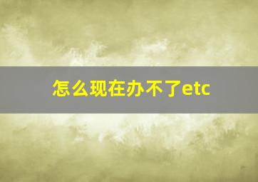 怎么现在办不了etc