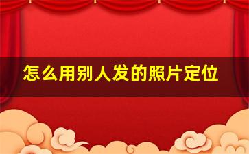 怎么用别人发的照片定位