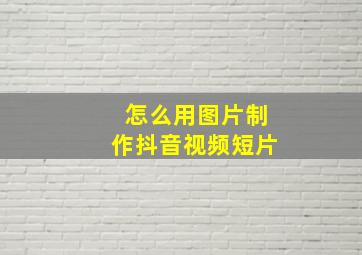 怎么用图片制作抖音视频短片