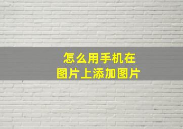 怎么用手机在图片上添加图片