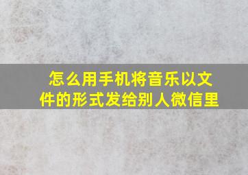 怎么用手机将音乐以文件的形式发给别人微信里