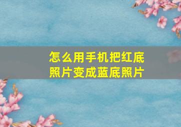 怎么用手机把红底照片变成蓝底照片