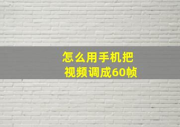 怎么用手机把视频调成60帧