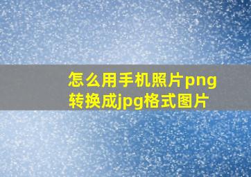 怎么用手机照片png转换成jpg格式图片