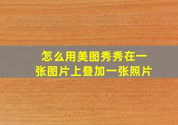 怎么用美图秀秀在一张图片上叠加一张照片