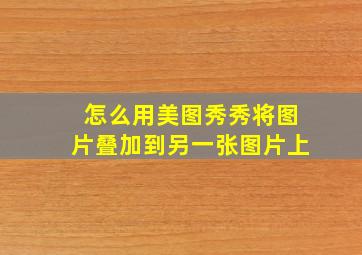 怎么用美图秀秀将图片叠加到另一张图片上