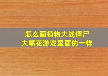 怎么画植物大战僵尸大嘴花游戏里面的一样